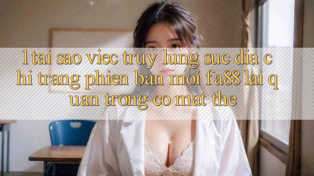 1. Tại Sao Việc Truy lùng sục Địa chỉ trang Phiên bản mới FA88 Lại Quan Trọng Có mặt Thế? 1. Tại Sao Việc Truy lùng sục Địa chỉ trang Phiên bản mới FA88 Lại Quan Trọng Có mặt Thế?
