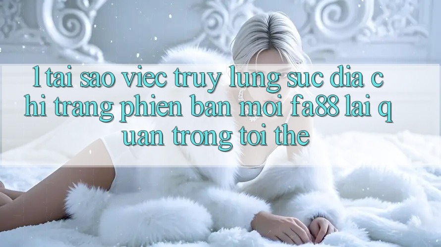 1. Tại Sao Việc Truy lùng sục Địa chỉ trang Phiên bản mới FA88 Lại Quan Trọng Tới Thế? 1. Tại Sao Việc Truy lùng sục Địa chỉ trang Phiên bản mới FA88 Lại Quan Trọng Tới Thế?