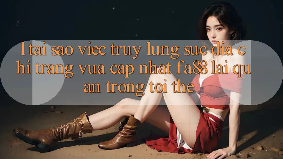 1. Tại Sao Việc Truy lùng sục Địa chỉ trang Vừa cập nhật FA88 Lại Quan Trọng Tới Thế?