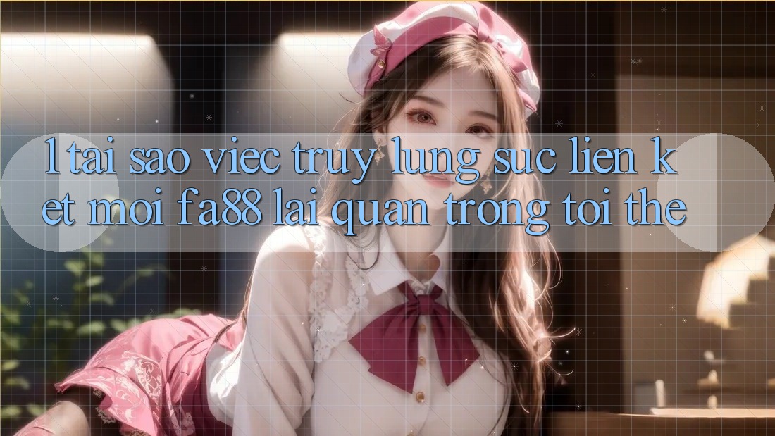 1. Tại Sao Việc Truy lùng sục Liên kết Mới FA88 Lại Quan Trọng Tới Thế? 1. Tại Sao Việc Truy lùng sục Liên kết Mới FA88 Lại Quan Trọng Tới Thế?