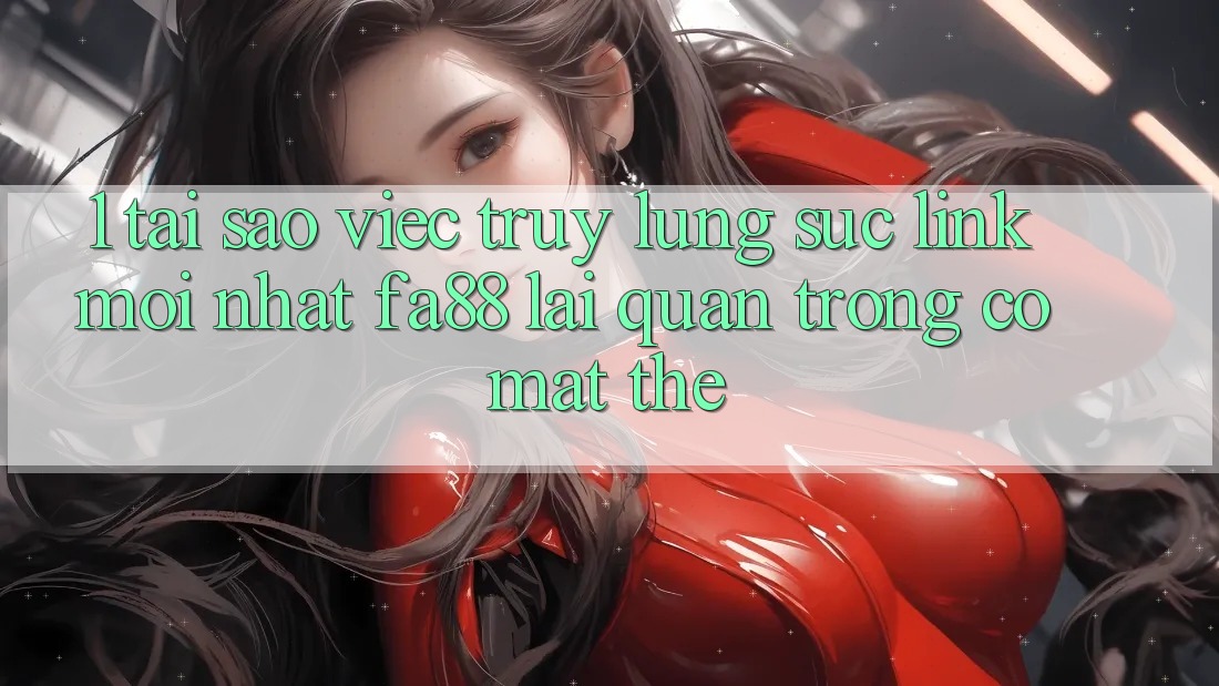1. Tại Sao Việc Truy lùng sục Link Mới nhất FA88 Lại Quan Trọng Có mặt Thế?
