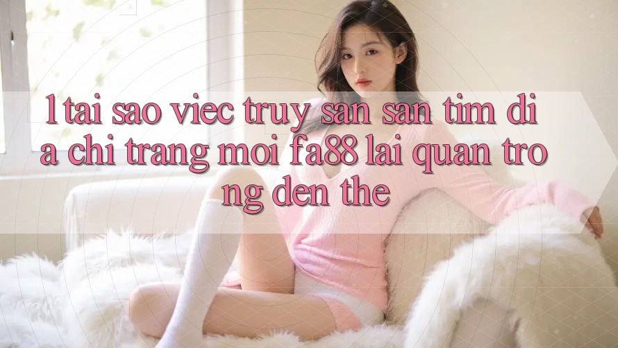 1. Tại Sao Việc Truy săn săn tìm Địa chỉ trang Mới FA88 Lại Quan Trọng Đến Thế?
