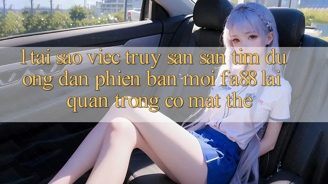 1. Tại Sao Việc Truy săn săn tìm Đường dẫn Phiên bản mới FA88 Lại Quan Trọng Có mặt Thế? 1. Tại Sao Việc Truy săn săn tìm Đường dẫn Phiên bản mới FA88 Lại Quan Trọng Có mặt Thế?