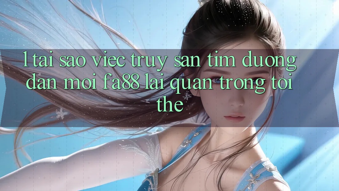 1. Tại Sao Việc Truy săn tìm Đường dẫn Mới FA88 Lại Quan Trọng Tới Thế? 1. Tại Sao Việc Truy săn tìm Đường dẫn Mới FA88 Lại Quan Trọng Tới Thế?