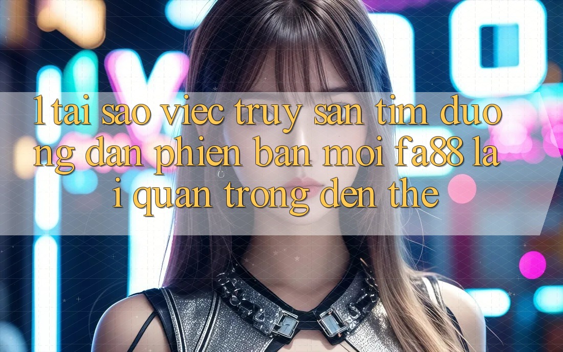 1. Tại Sao Việc Truy săn tìm Đường dẫn Phiên bản mới FA88 Lại Quan Trọng Đến Thế? 1. Tại Sao Việc Truy săn tìm Đường dẫn Phiên bản mới FA88 Lại Quan Trọng Đến Thế?