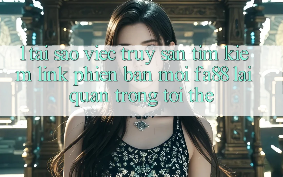 1. Tại Sao Việc Truy săn tìm kiếm Link Phiên bản mới FA88 Lại Quan Trọng Tới Thế? 1. Tại Sao Việc Truy săn tìm kiếm Link Phiên bản mới FA88 Lại Quan Trọng Tới Thế?