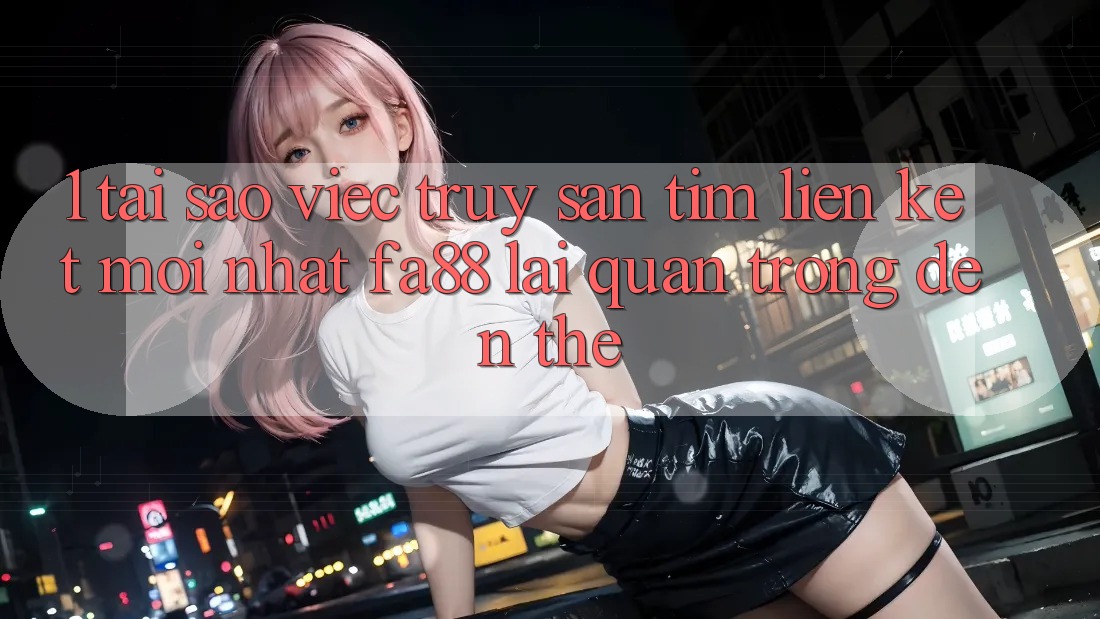 1. Tại Sao Việc Truy săn tìm Liên kết Mới nhất FA88 Lại Quan Trọng Đến Thế? 1. Tại Sao Việc Truy săn tìm Liên kết Mới nhất FA88 Lại Quan Trọng Đến Thế?