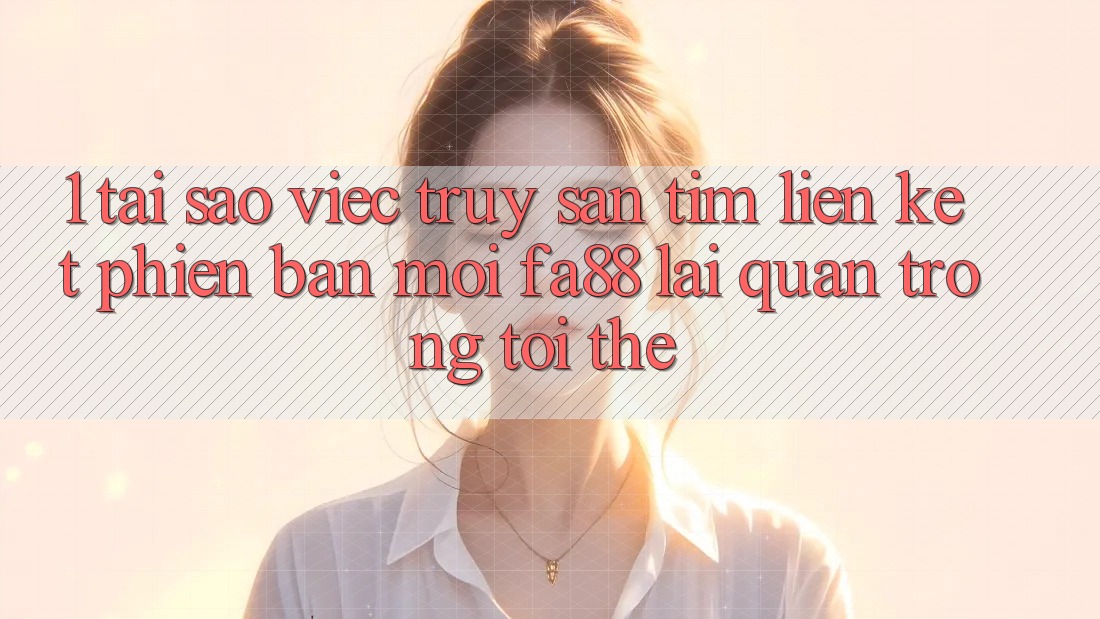 1. Tại Sao Việc Truy săn tìm Liên kết Phiên bản mới FA88 Lại Quan Trọng Tới Thế?