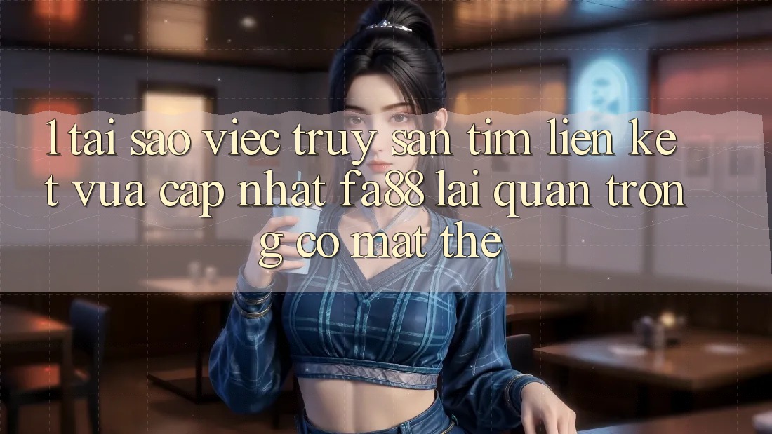 1. Tại Sao Việc Truy săn tìm Liên kết Vừa cập nhật FA88 Lại Quan Trọng Có mặt Thế?
