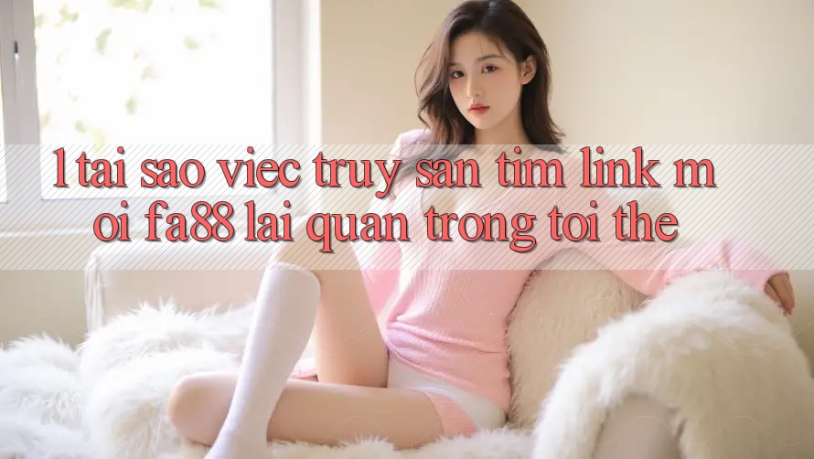1. Tại Sao Việc Truy săn tìm Link Mới FA88 Lại Quan Trọng Tới Thế?