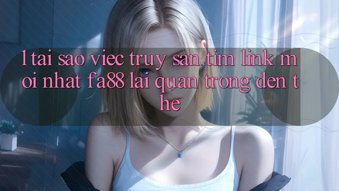 1. Tại Sao Việc Truy săn tìm Link Mới nhất FA88 Lại Quan Trọng Đến Thế? 1. Tại Sao Việc Truy săn tìm Link Mới nhất FA88 Lại Quan Trọng Đến Thế?
