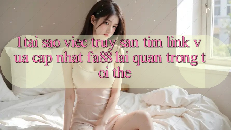 1. Tại Sao Việc Truy săn tìm Link Vừa cập nhật FA88 Lại Quan Trọng Tới Thế?