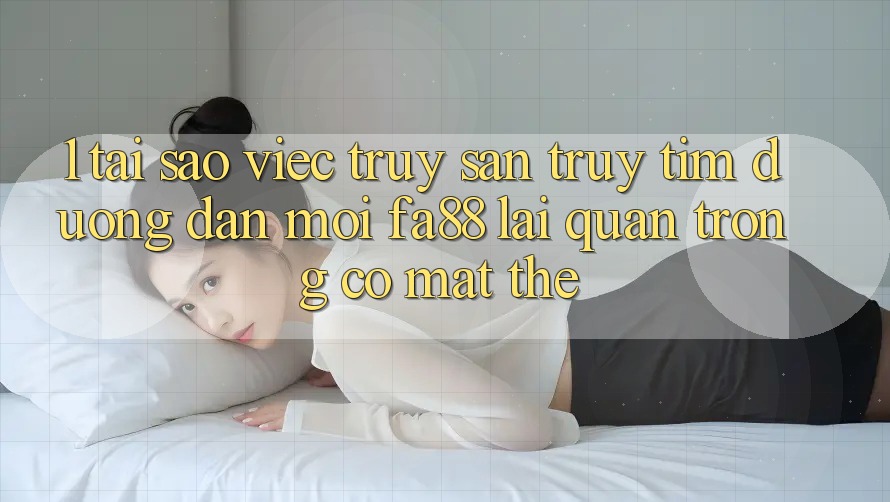 1. Tại Sao Việc Truy săn truy tìm Đường dẫn Mới FA88 Lại Quan Trọng Có mặt Thế? 1. Tại Sao Việc Truy săn truy tìm Đường dẫn Mới FA88 Lại Quan Trọng Có mặt Thế?