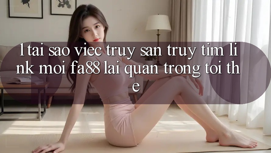 1. Tại Sao Việc Truy săn truy tìm Link Mới FA88 Lại Quan Trọng Tới Thế?