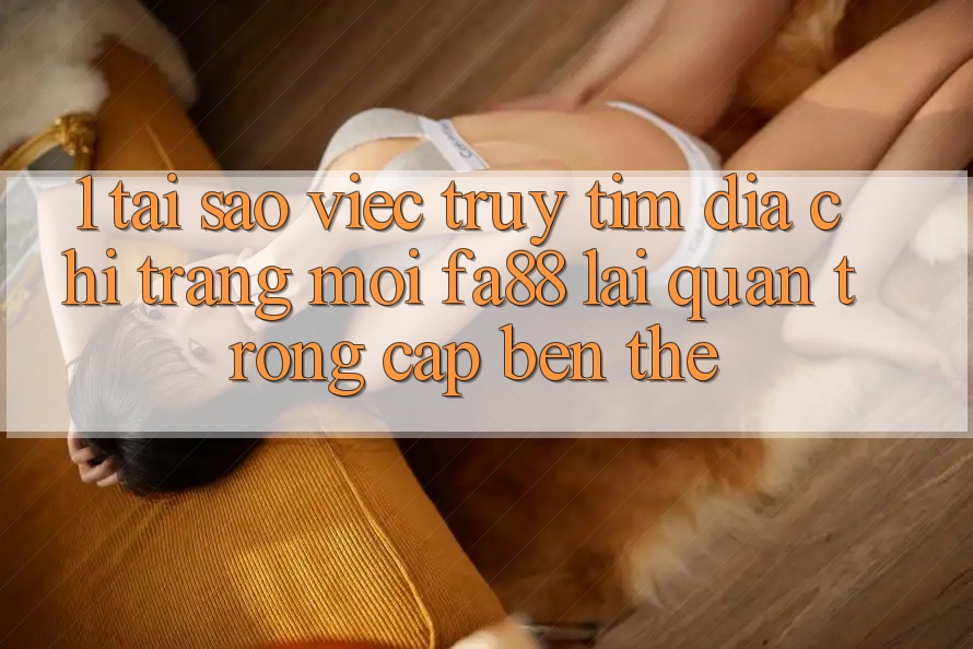 1. Tại Sao Việc Truy tìm Địa chỉ trang Mới FA88 Lại Quan Trọng Cập bến Thế? 1. Tại Sao Việc Truy tìm Địa chỉ trang Mới FA88 Lại Quan Trọng Cập bến Thế?