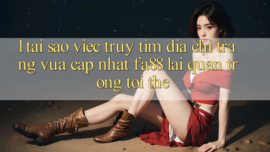 1. Tại Sao Việc Truy tìm Địa chỉ trang Vừa cập nhật FA88 Lại Quan Trọng Tới Thế? 1. Tại Sao Việc Truy tìm Địa chỉ trang Vừa cập nhật FA88 Lại Quan Trọng Tới Thế?