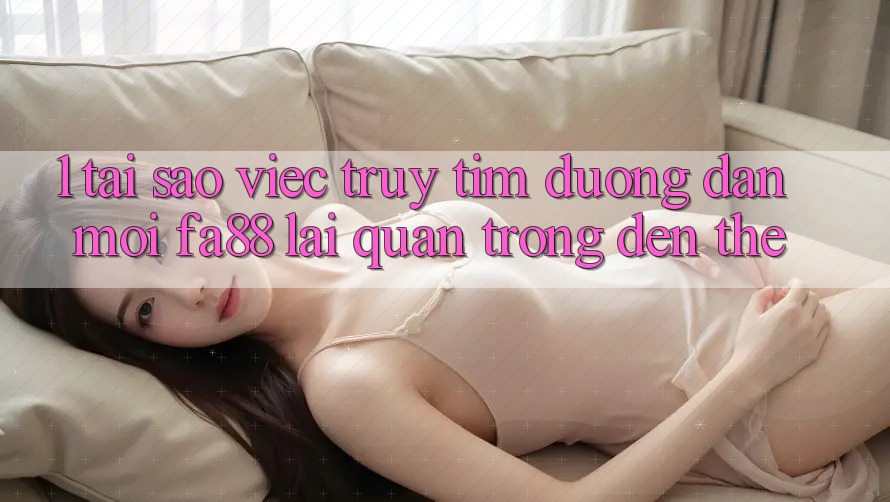 1. Tại Sao Việc Truy tìm Đường dẫn Mới FA88 Lại Quan Trọng Đến Thế? 1. Tại Sao Việc Truy tìm Đường dẫn Mới FA88 Lại Quan Trọng Đến Thế?