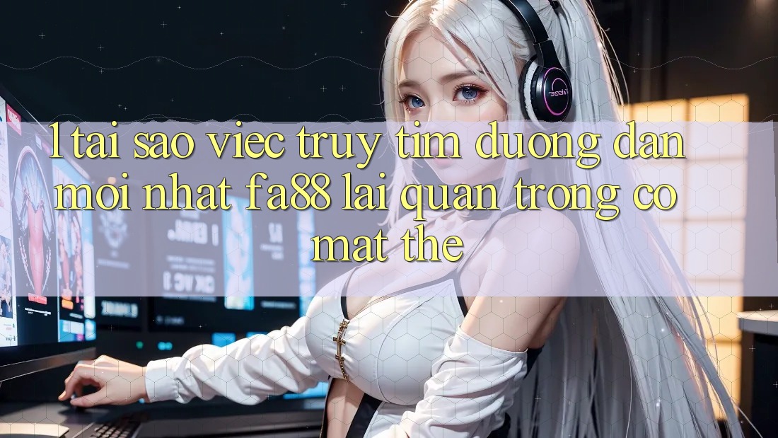 1. Tại Sao Việc Truy tìm Đường dẫn Mới nhất FA88 Lại Quan Trọng Có mặt Thế?