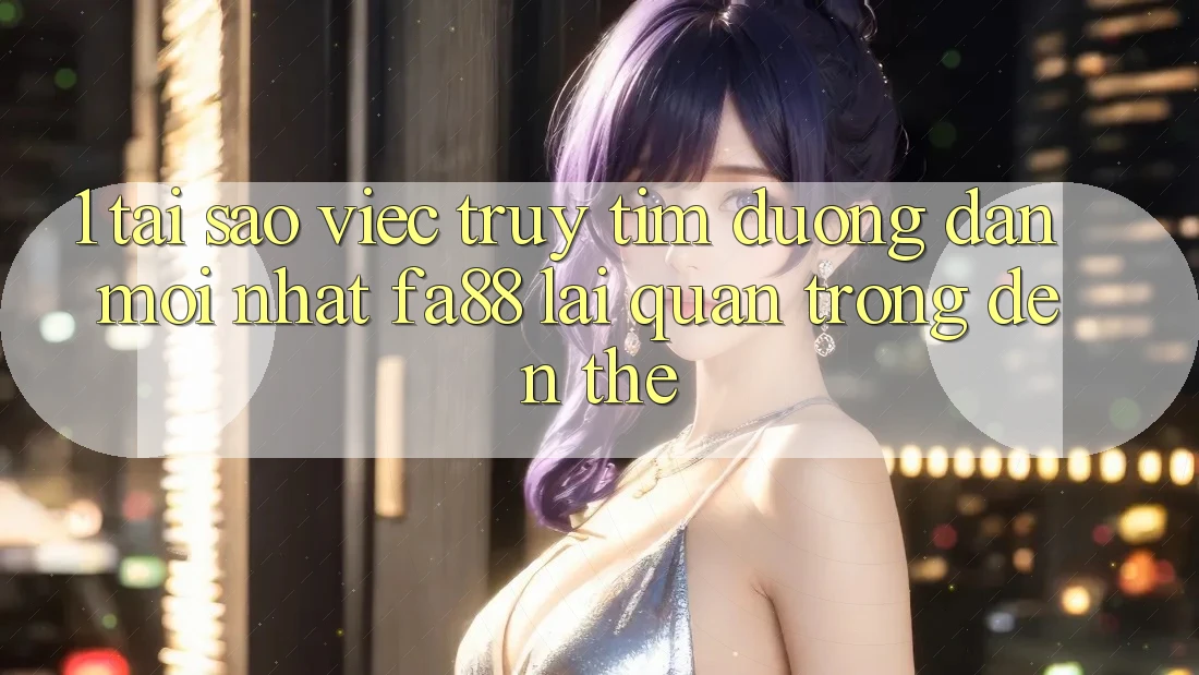 1. Tại Sao Việc Truy tìm Đường dẫn Mới nhất FA88 Lại Quan Trọng Đến Thế?