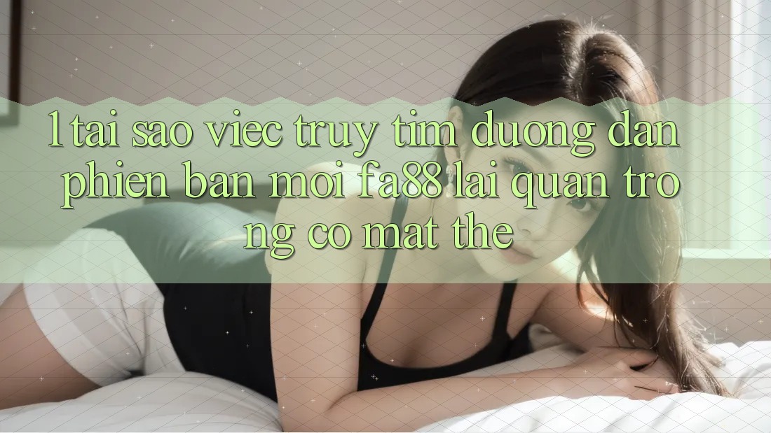 1. Tại Sao Việc Truy tìm Đường dẫn Phiên bản mới FA88 Lại Quan Trọng Có mặt Thế? 1. Tại Sao Việc Truy tìm Đường dẫn Phiên bản mới FA88 Lại Quan Trọng Có mặt Thế?