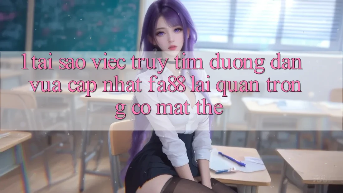 1. Tại Sao Việc Truy tìm Đường dẫn Vừa cập nhật FA88 Lại Quan Trọng Có mặt Thế?