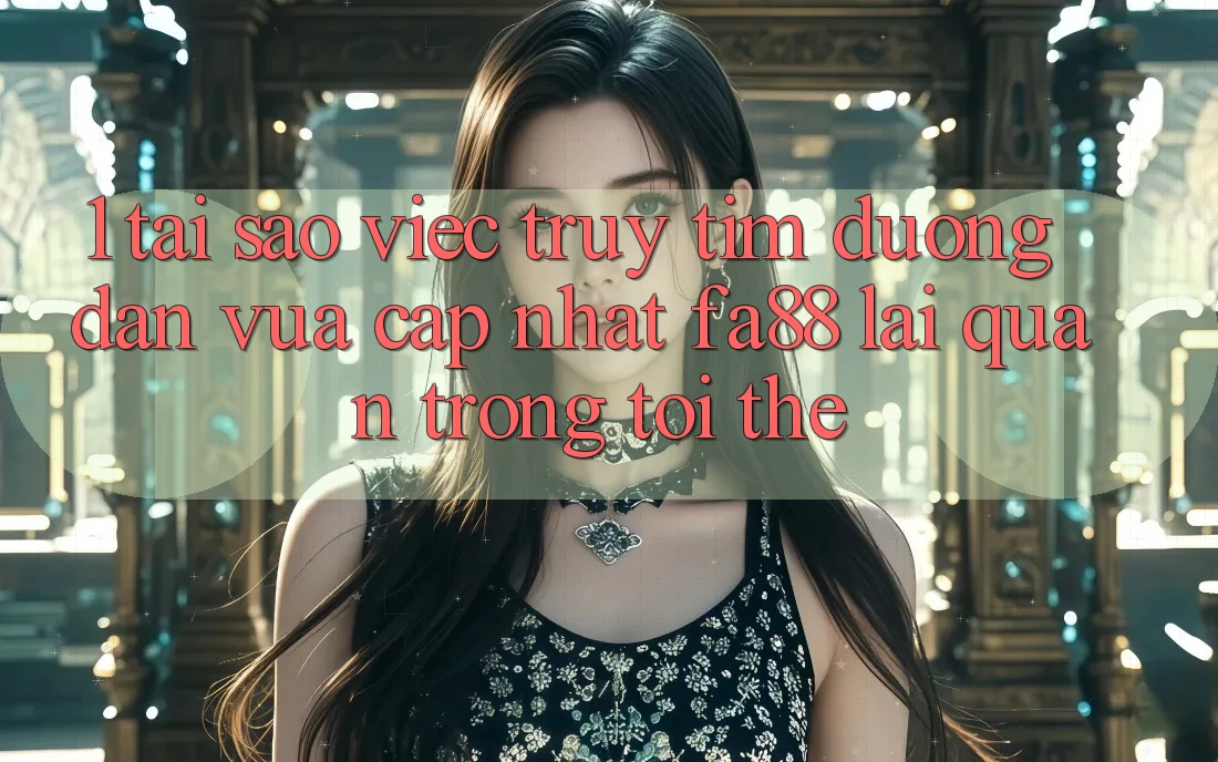 1. Tại Sao Việc Truy tìm Đường dẫn Vừa cập nhật FA88 Lại Quan Trọng Tới Thế?