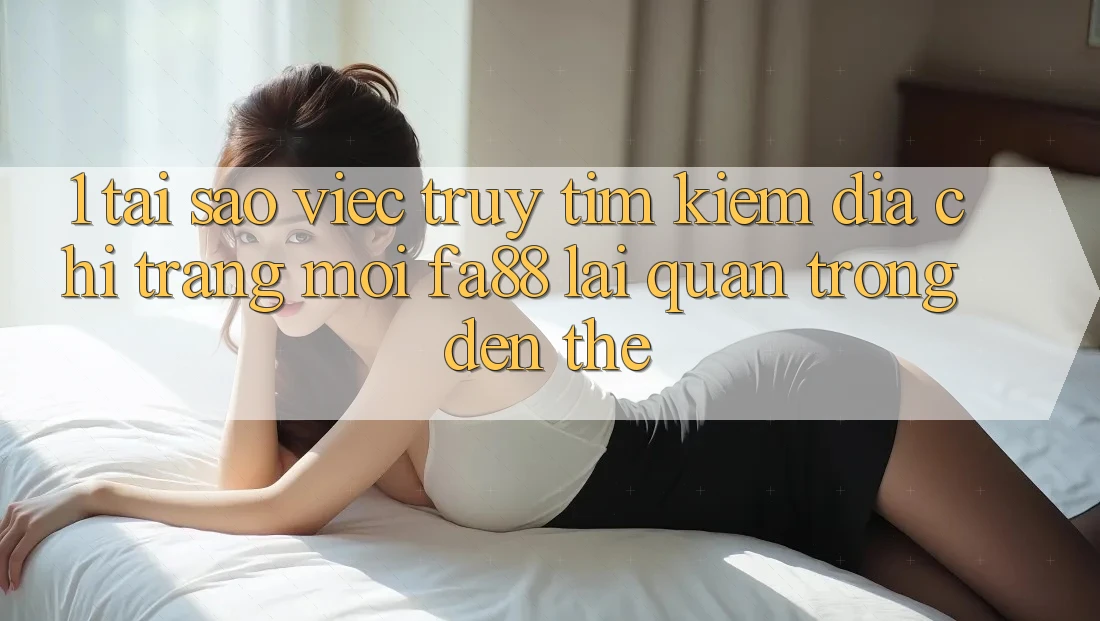 1. Tại Sao Việc Truy tìm Kiếm Địa chỉ trang Mới FA88 Lại Quan Trọng Đến Thế? 1. Tại Sao Việc Truy tìm Kiếm Địa chỉ trang Mới FA88 Lại Quan Trọng Đến Thế?