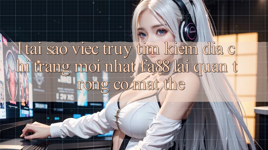 1. Tại Sao Việc Truy tìm Kiếm Địa chỉ trang Mới nhất FA88 Lại Quan Trọng Có mặt Thế? 1. Tại Sao Việc Truy tìm Kiếm Địa chỉ trang Mới nhất FA88 Lại Quan Trọng Có mặt Thế?