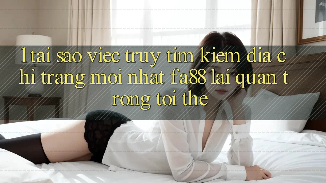1. Tại Sao Việc Truy tìm kiếm Địa chỉ trang Mới nhất FA88 Lại Quan Trọng Tới Thế? 1. Tại Sao Việc Truy tìm kiếm Địa chỉ trang Mới nhất FA88 Lại Quan Trọng Tới Thế?