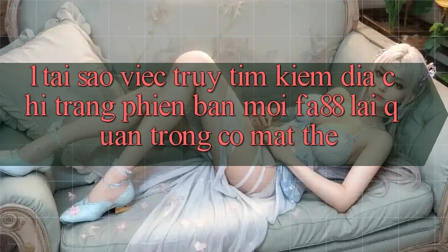 1. Tại Sao Việc Truy tìm Kiếm Địa chỉ trang Phiên bản mới FA88 Lại Quan Trọng Có mặt Thế? 1. Tại Sao Việc Truy tìm Kiếm Địa chỉ trang Phiên bản mới FA88 Lại Quan Trọng Có mặt Thế?