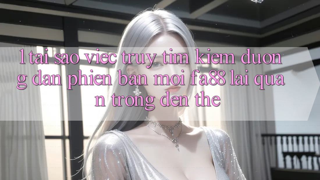 1. Tại Sao Việc Truy tìm Kiếm Đường dẫn Phiên bản mới FA88 Lại Quan Trọng Đến Thế? 1. Tại Sao Việc Truy tìm Kiếm Đường dẫn Phiên bản mới FA88 Lại Quan Trọng Đến Thế?