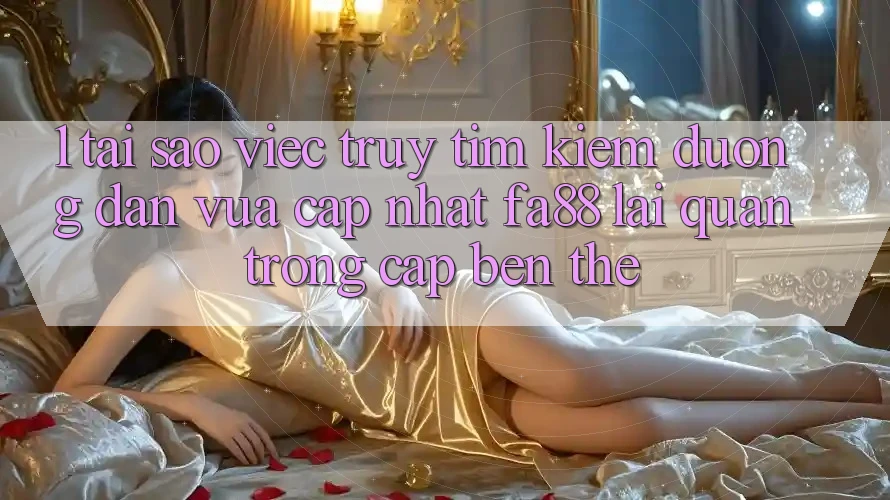 1. Tại Sao Việc Truy tìm Kiếm Đường dẫn Vừa cập nhật FA88 Lại Quan Trọng Cập bến Thế?