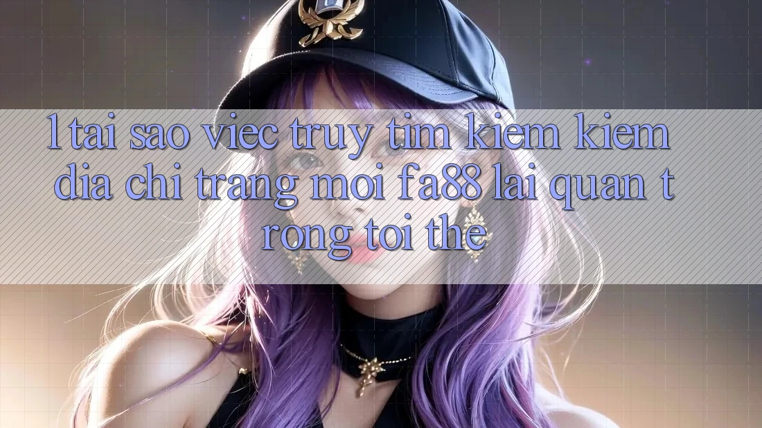 1. Tại Sao Việc Truy tìm kiếm Kiếm Địa chỉ trang Mới FA88 Lại Quan Trọng Tới Thế?