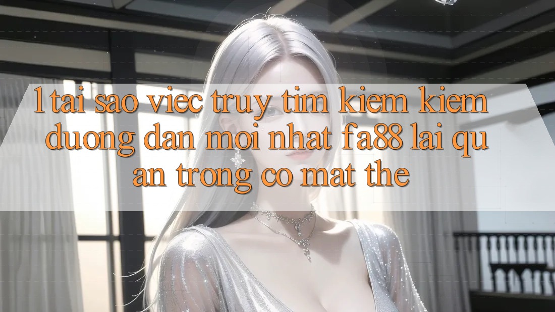 1. Tại Sao Việc Truy tìm kiếm Kiếm Đường dẫn Mới nhất FA88 Lại Quan Trọng Có mặt Thế? 1. Tại Sao Việc Truy tìm kiếm Kiếm Đường dẫn Mới nhất FA88 Lại Quan Trọng Có mặt Thế?