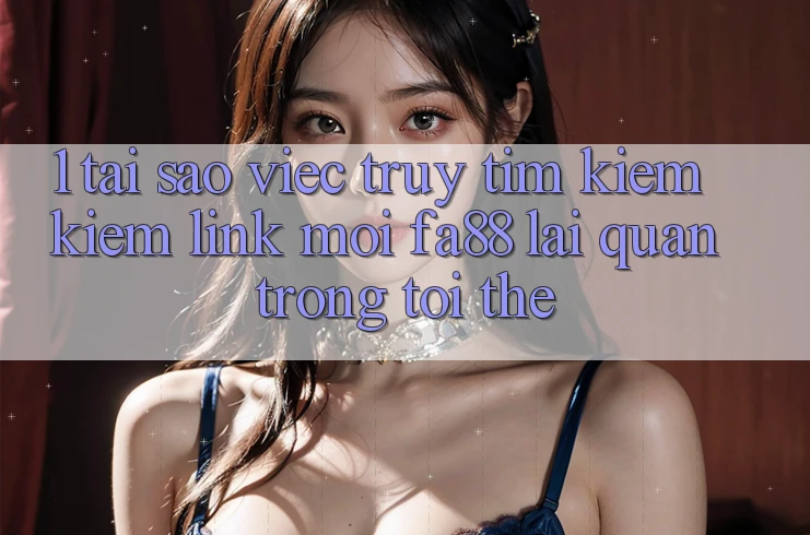 1. Tại Sao Việc Truy tìm kiếm Kiếm Link Mới FA88 Lại Quan Trọng Tới Thế? 1. Tại Sao Việc Truy tìm kiếm Kiếm Link Mới FA88 Lại Quan Trọng Tới Thế?