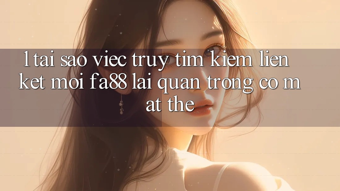 1. Tại Sao Việc Truy tìm Kiếm Liên kết Mới FA88 Lại Quan Trọng Có mặt Thế? 1. Tại Sao Việc Truy tìm Kiếm Liên kết Mới FA88 Lại Quan Trọng Có mặt Thế?