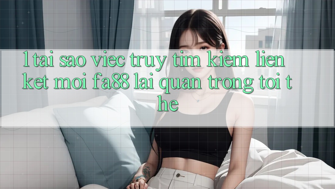 1. Tại Sao Việc Truy tìm Kiếm Liên kết Mới FA88 Lại Quan Trọng Tới Thế? 1. Tại Sao Việc Truy tìm Kiếm Liên kết Mới FA88 Lại Quan Trọng Tới Thế?