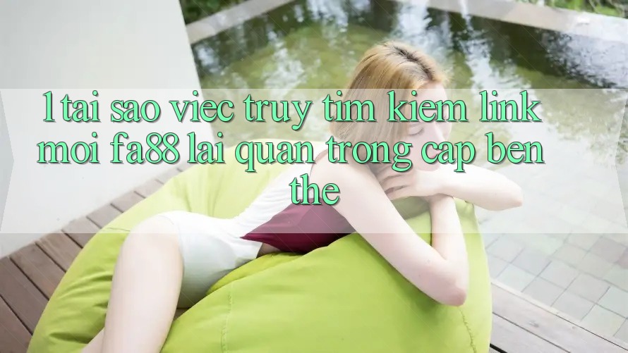 1. Tại Sao Việc Truy tìm Kiếm Link Mới FA88 Lại Quan Trọng Cập bến Thế? 1. Tại Sao Việc Truy tìm Kiếm Link Mới FA88 Lại Quan Trọng Cập bến Thế?