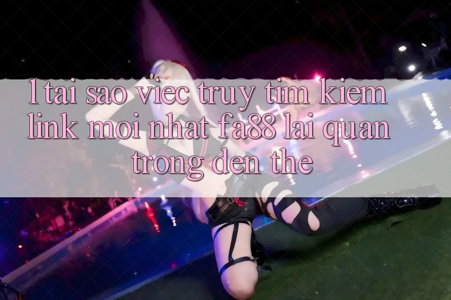 1. Tại Sao Việc Truy tìm Kiếm Link Mới nhất FA88 Lại Quan Trọng Đến Thế? 1. Tại Sao Việc Truy tìm Kiếm Link Mới nhất FA88 Lại Quan Trọng Đến Thế?