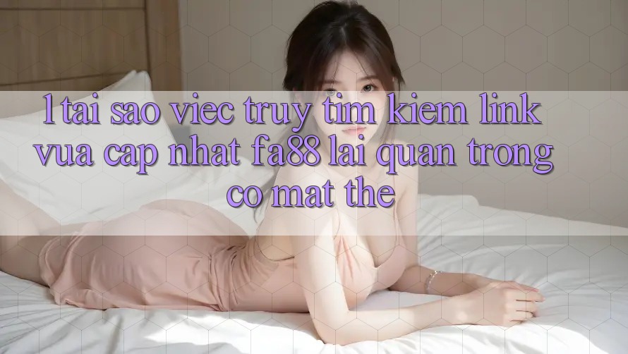 1. Tại Sao Việc Truy tìm kiếm Link Vừa cập nhật FA88 Lại Quan Trọng Có mặt Thế? 1. Tại Sao Việc Truy tìm kiếm Link Vừa cập nhật FA88 Lại Quan Trọng Có mặt Thế?
