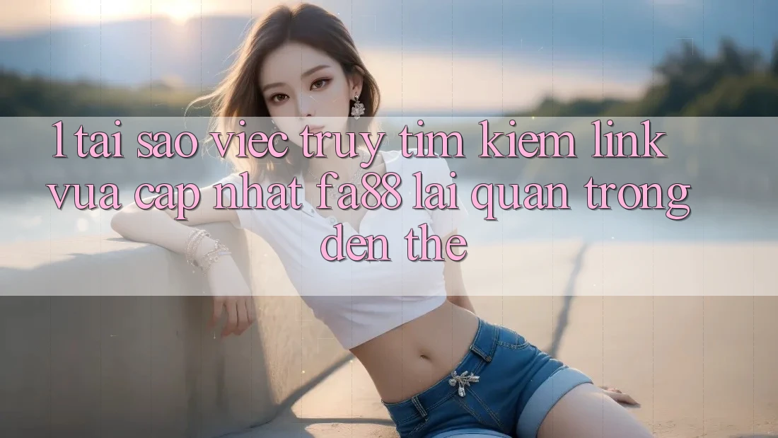 1. Tại Sao Việc Truy tìm Kiếm Link Vừa cập nhật FA88 Lại Quan Trọng Đến Thế?