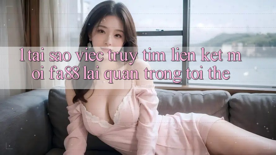 1. Tại Sao Việc Truy tìm Liên kết Mới FA88 Lại Quan Trọng Tới Thế? 1. Tại Sao Việc Truy tìm Liên kết Mới FA88 Lại Quan Trọng Tới Thế?