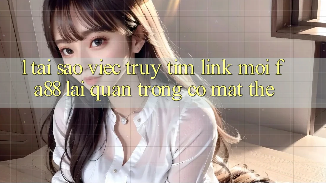 1. Tại Sao Việc Truy tìm Link Mới FA88 Lại Quan Trọng Có mặt Thế?