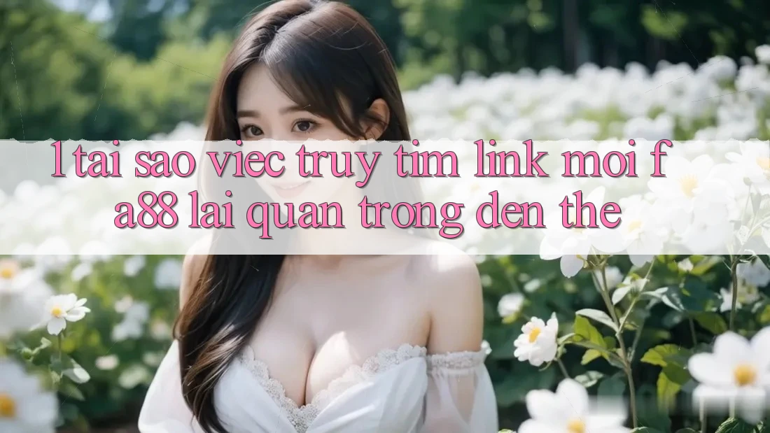 1. Tại Sao Việc Truy tìm Link Mới FA88 Lại Quan Trọng Đến Thế?
