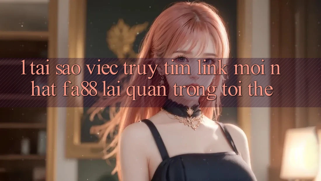 1. Tại Sao Việc Truy tìm Link Mới nhất FA88 Lại Quan Trọng Tới Thế? 1. Tại Sao Việc Truy tìm Link Mới nhất FA88 Lại Quan Trọng Tới Thế?