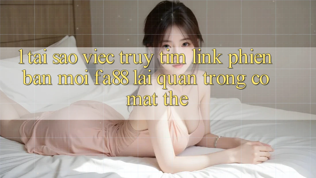 1. Tại Sao Việc Truy tìm Link Phiên bản mới FA88 Lại Quan Trọng Có mặt Thế? 1. Tại Sao Việc Truy tìm Link Phiên bản mới FA88 Lại Quan Trọng Có mặt Thế?