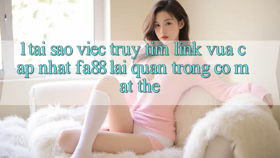 1. Tại Sao Việc Truy tìm Link Vừa cập nhật FA88 Lại Quan Trọng Có mặt Thế?