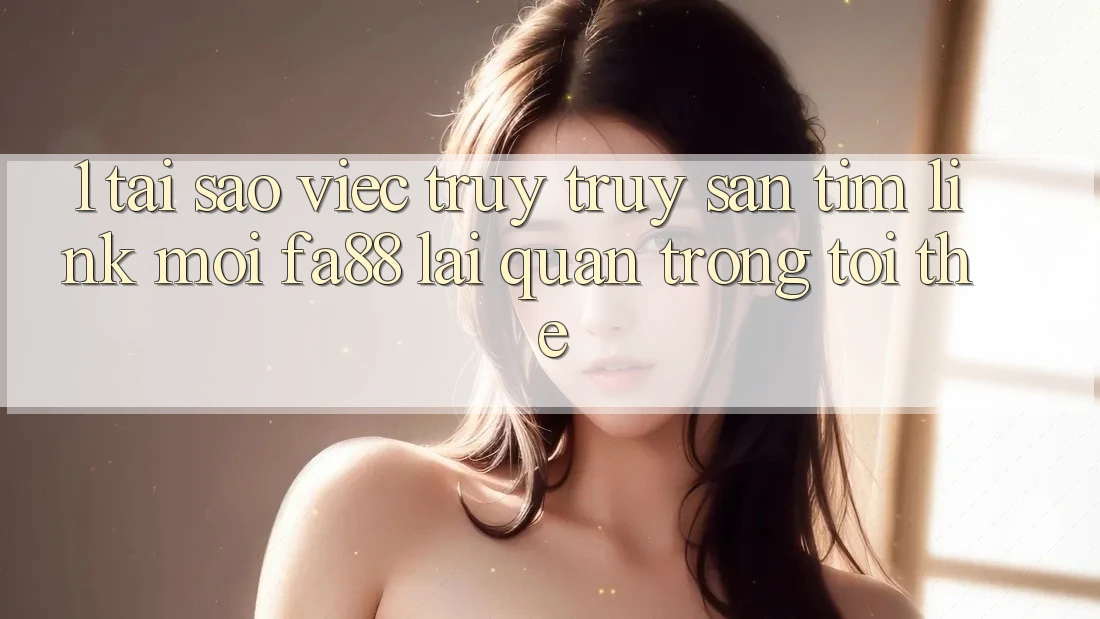 1. Tại Sao Việc Truy truy săn tìm Link Mới FA88 Lại Quan Trọng Tới Thế?