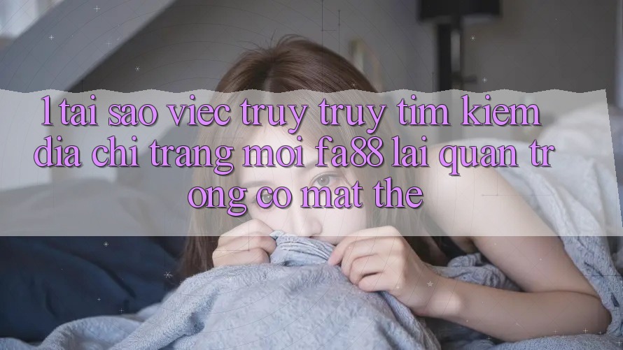 1. Tại Sao Việc Truy truy tìm kiếm Địa chỉ trang Mới FA88 Lại Quan Trọng Có mặt Thế? 1. Tại Sao Việc Truy truy tìm kiếm Địa chỉ trang Mới FA88 Lại Quan Trọng Có mặt Thế?