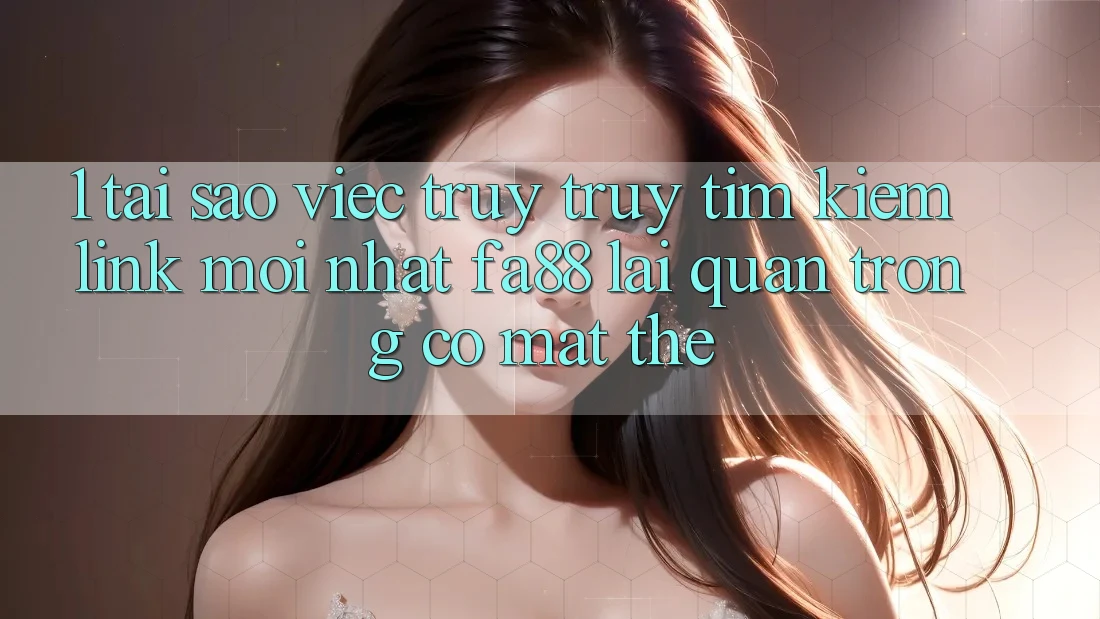 1. Tại Sao Việc Truy truy tìm Kiếm Link Mới nhất FA88 Lại Quan Trọng Có mặt Thế?